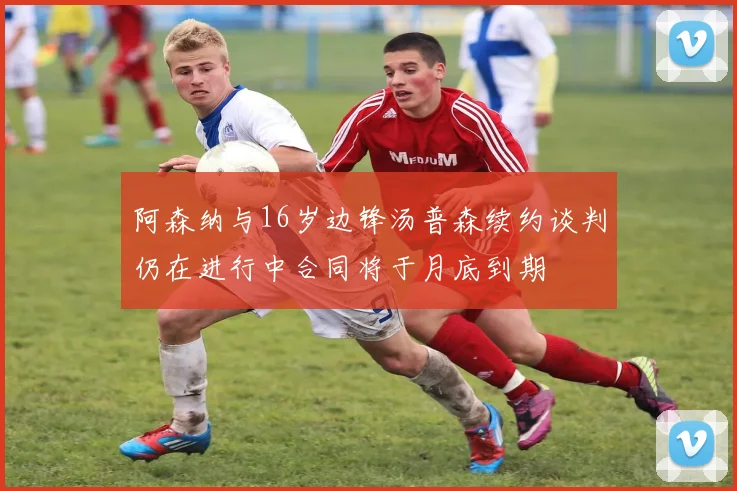 阿森纳与16岁边锋汤普森续约谈判仍在进行中合同将于月底到期