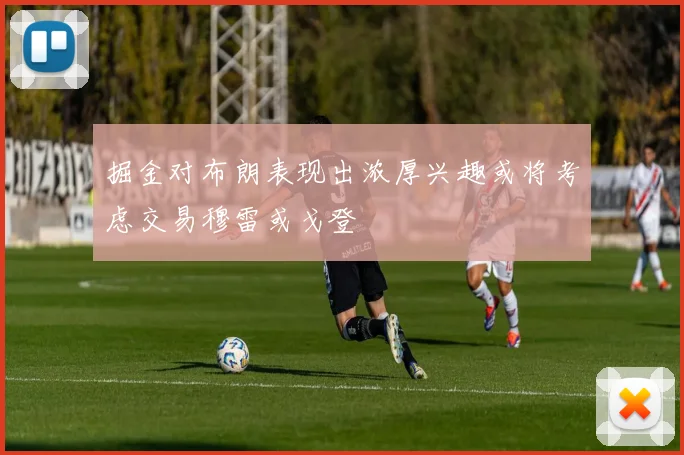 掘金对布朗表现出浓厚兴趣或将考虑交易穆雷或戈登