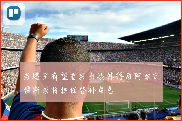 劳塔罗有望首发出战佛得角阿尔瓦雷斯或将担任替补角色