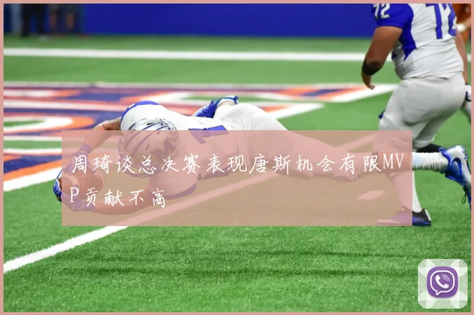 周琦谈总决赛表现唐斯机会有限MVP贡献不高