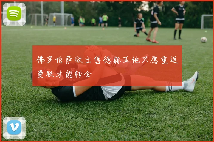 佛罗伦萨欲出售德赫亚他只愿重返曼联才能转会