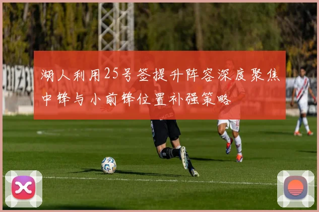 湖人利用25号签提升阵容深度聚焦中锋与小前锋位置补强策略