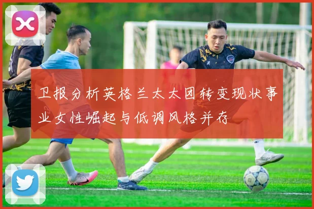 卫报分析英格兰太太团转变现状事业女性崛起与低调风格并存