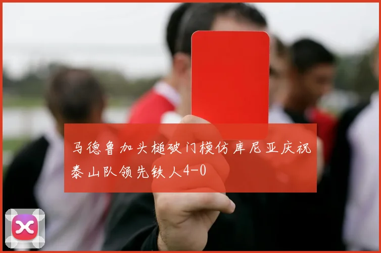马德鲁加头槌破门模仿库尼亚庆祝泰山队领先铁人4-0