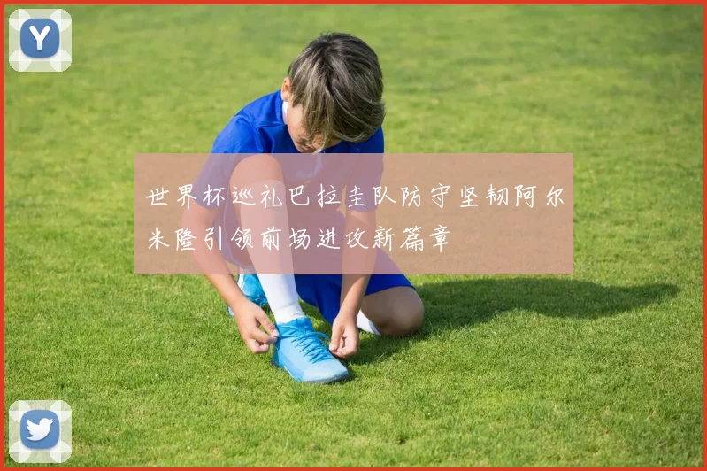 世界杯巡礼巴拉圭队防守坚韧阿尔米隆引领前场进攻新篇章