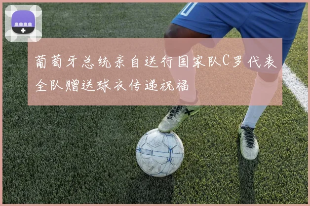 葡萄牙总统亲自送行国家队C罗代表全队赠送球衣传递祝福