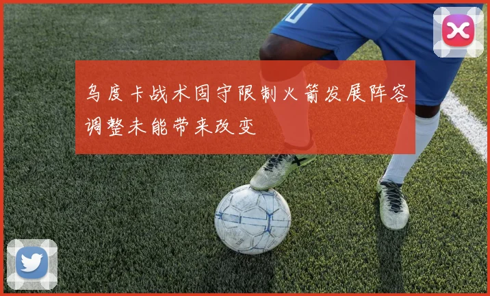 乌度卡战术固守限制火箭发展阵容调整未能带来改变