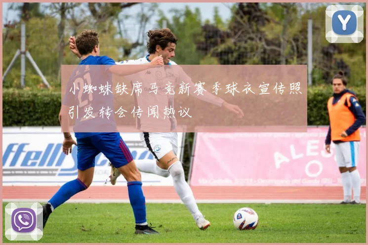 小蜘蛛缺席马竞新赛季球衣宣传照引发转会传闻热议
